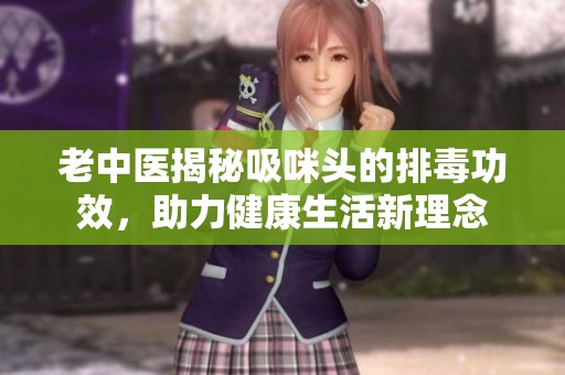老中医揭秘吸咪头的排毒功效，助力健康生活新理念