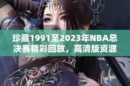 珍藏1991至2023年NBA总决赛精彩回放，高清版资源下载分享