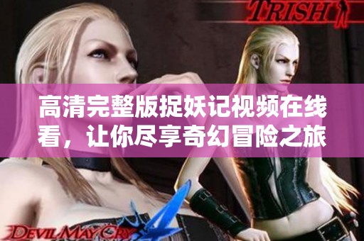 高清完整版捉妖记视频在线看，让你尽享奇幻冒险之旅