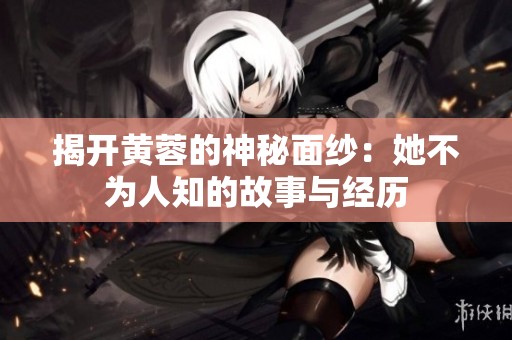揭开黄蓉的神秘面纱：她不为人知的故事与经历
