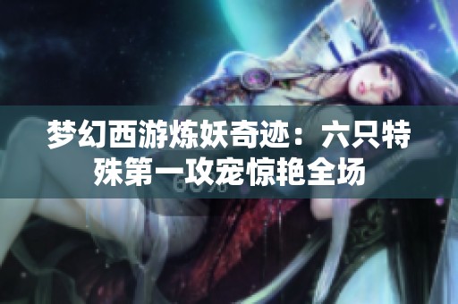 梦幻西游炼妖奇迹：六只特殊第一攻宠惊艳全场