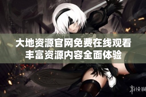 大地资源官网免费在线观看丰富资源内容全面体验