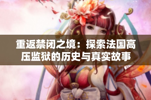 重返禁闭之境：探索法国高压监狱的历史与真实故事