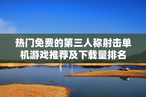 热门免费的第三人称射击单机游戏推荐及下载量排名
