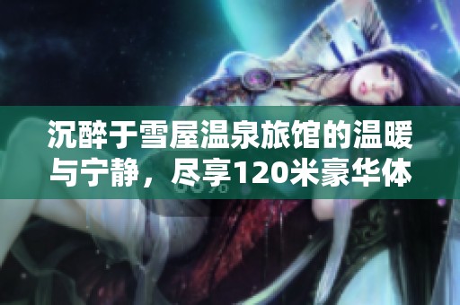沉醉于雪屋温泉旅馆的温暖与宁静，尽享120米豪华体验