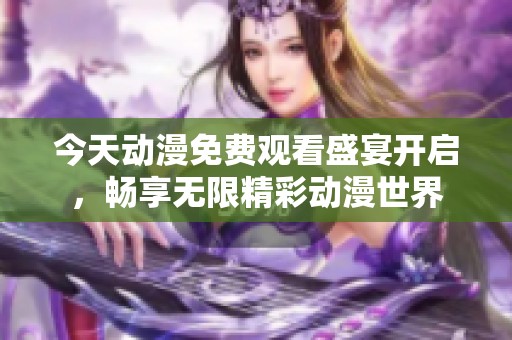 今天动漫免费观看盛宴开启，畅享无限精彩动漫世界
