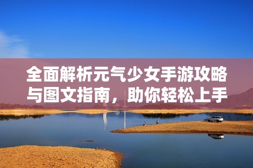 全面解析元气少女手游攻略与图文指南，助你轻松上手