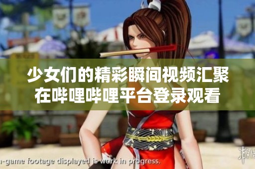 少女们的精彩瞬间视频汇聚在哔哩哔哩平台登录观看