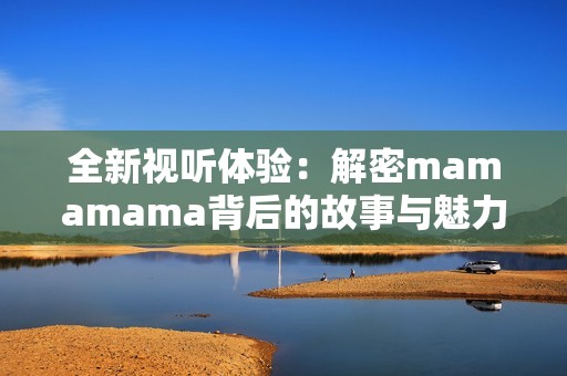 全新视听体验：解密mamamama背后的故事与魅力