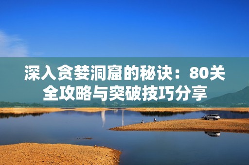 深入贪婪洞窟的秘诀：80关全攻略与突破技巧分享