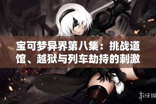 宝可梦异界第八集：挑战道馆、越狱与列车劫持的刺激冒险