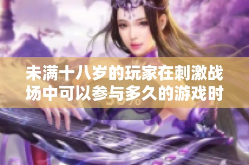 未满十八岁的玩家在刺激战场中可以参与多久的游戏时长探讨