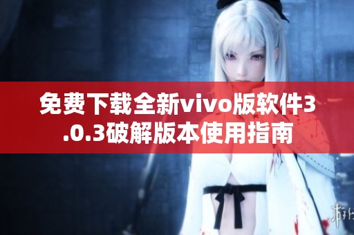 免费下载全新vivo版软件3.0.3破解版本使用指南