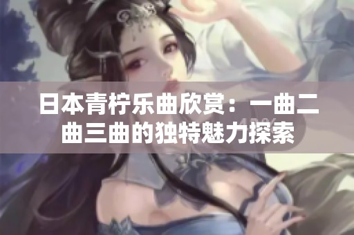 日本青柠乐曲欣赏：一曲二曲三曲的独特魅力探索