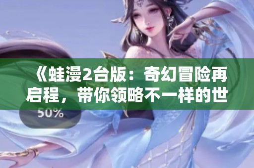 《蛙漫2台版：奇幻冒险再启程，带你领略不一样的世界》