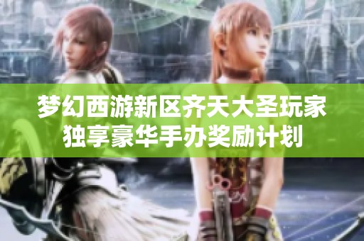 梦幻西游新区齐天大圣玩家独享豪华手办奖励计划