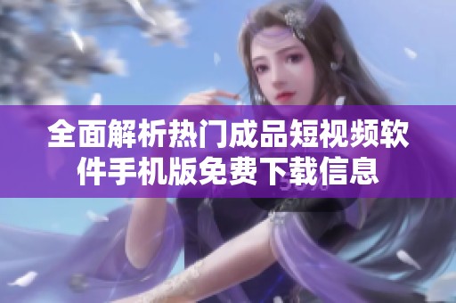 全面解析热门成品短视频软件手机版免费下载信息