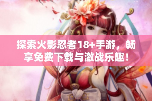 探索火影忍者18+手游，畅享免费下载与激战乐趣！