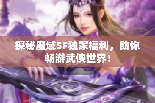 探秘魔域SF独家福利，助你畅游武侠世界！