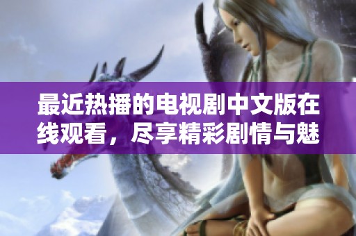 最近热播的电视剧中文版在线观看，尽享精彩剧情与魅力角色