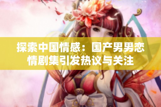 探索中国情感：国产男男恋情剧集引发热议与关注