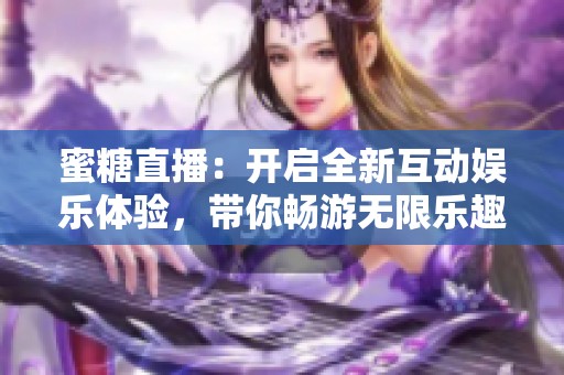 蜜糖直播：开启全新互动娱乐体验，带你畅游无限乐趣