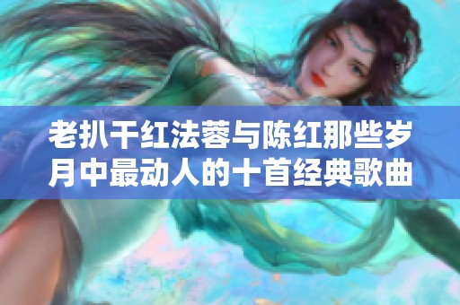 老扒干红法蓉与陈红那些岁月中最动人的十首经典歌曲回顾