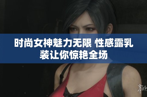 时尚女神魅力无限 性感露乳装让你惊艳全场