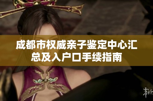 成都市权威亲子鉴定中心汇总及入户口手续指南
