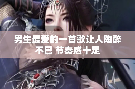 男生最爱的一首歌让人陶醉不已 节奏感十足