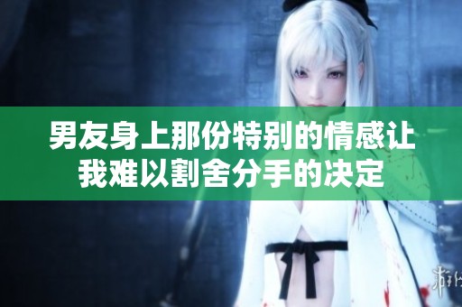 男友身上那份特别的情感让我难以割舍分手的决定