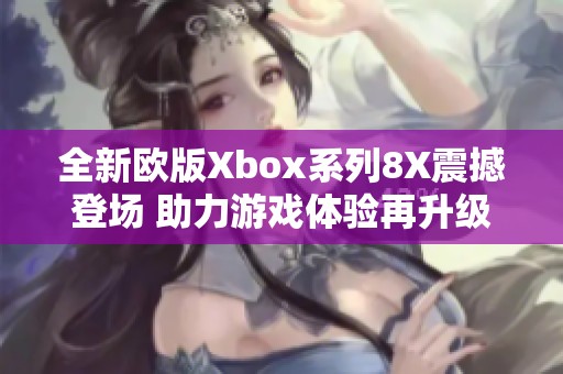 全新欧版Xbox系列8X震撼登场 助力游戏体验再升级