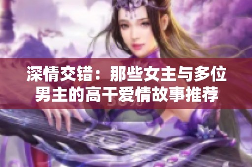 深情交错：那些女主与多位男主的高干爱情故事推荐