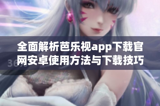 全面解析芭乐视app下载官网安卓使用方法与下载技巧