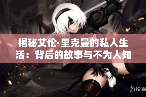揭秘艾伦·里克曼的私人生活：背后的故事与不为人知的真相