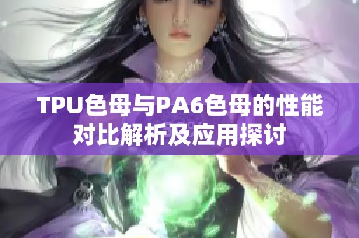TPU色母与PA6色母的性能对比解析及应用探讨