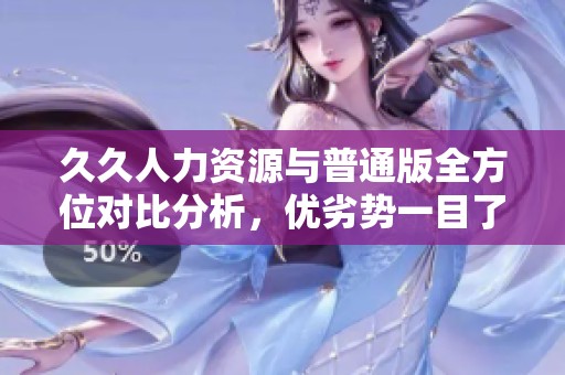 久久人力资源与普通版全方位对比分析，优劣势一目了然
