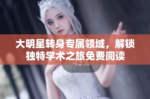 大明星转身专属领域，解锁独特学术之旅免费阅读