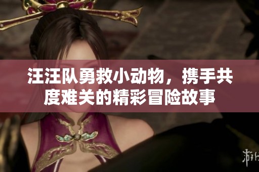 汪汪队勇救小动物，携手共度难关的精彩冒险故事
