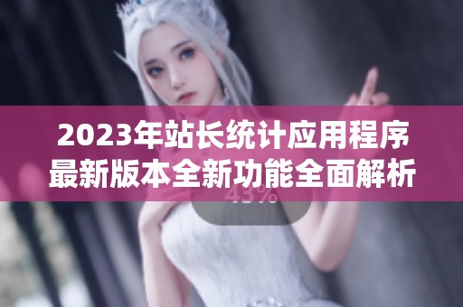 2023年站长统计应用程序最新版本全新功能全面解析