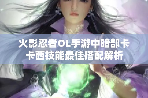 火影忍者OL手游中暗部卡卡西技能最佳搭配解析