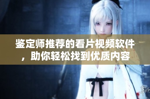 鉴定师推荐的看片视频软件，助你轻松找到优质内容