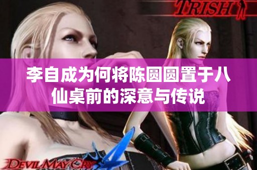 李自成为何将陈圆圆置于八仙桌前的深意与传说