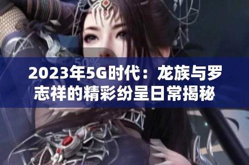 2023年5G时代：龙族与罗志祥的精彩纷呈日常揭秘