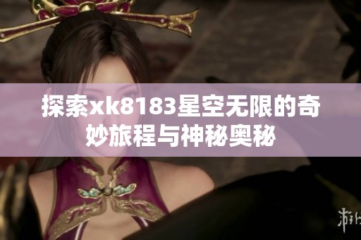 探索xk8183星空无限的奇妙旅程与神秘奥秘