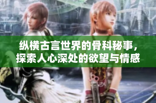 纵横古言世界的骨科秘事，探索人心深处的欲望与情感