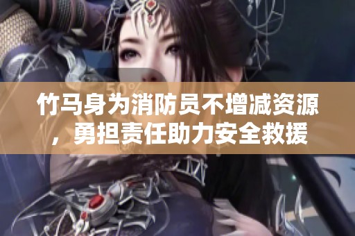 竹马身为消防员不增减资源，勇担责任助力安全救援