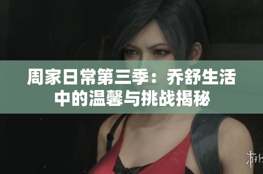 周家日常第三季：乔舒生活中的温馨与挑战揭秘