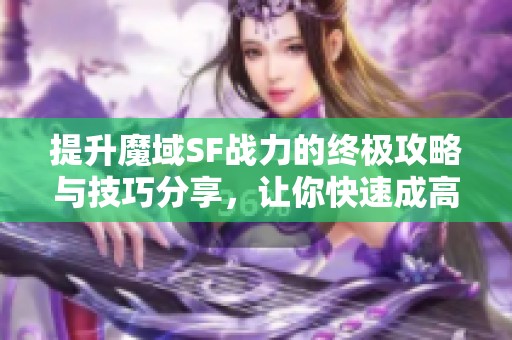 提升魔域SF战力的终极攻略与技巧分享，让你快速成高手
