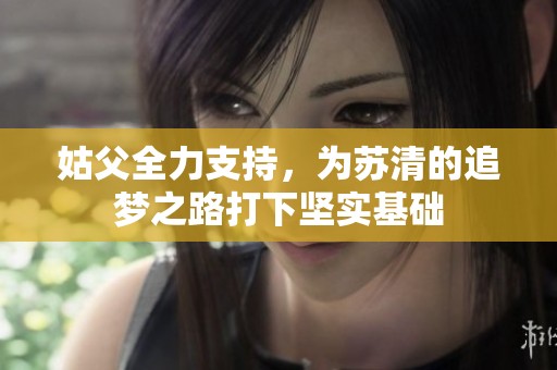 姑父全力支持，为苏清的追梦之路打下坚实基础